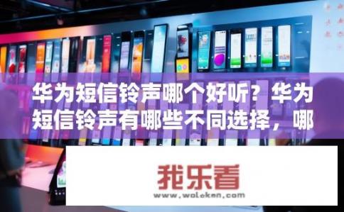 华为短信铃声哪个好听？华为短信铃声有哪些不同选择，哪款最符合您的口味？
