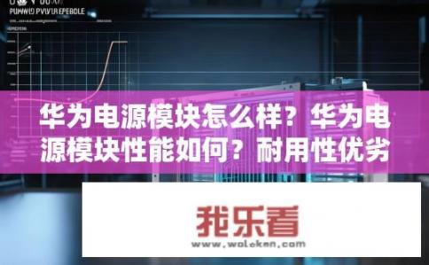 华为电源模块怎么样？华为电源模块性能如何？耐用性优劣分析