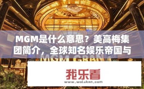 MGM是什么意思？美高梅集团简介，全球知名娱乐帝国与赌场运营企业