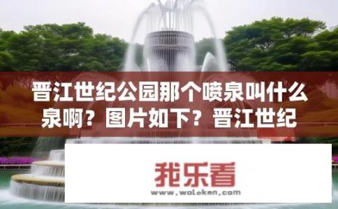 晋江世纪公园那个喷泉叫什么泉啊？图片如下？晋江世纪公园喷泉叫什么名字？如何找到并图片展示的泉？」