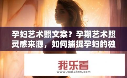 孕妇艺术照文案？孕期艺术照灵感来源，如何捕捉孕妇的独特美与活力?