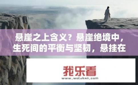 悬崖之上含义？悬崖绝境中，生死间的平衡与坚韧，悬挂在悬崖之上的意义与启示是什么？