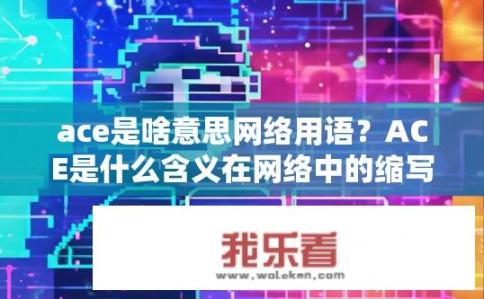 ace是啥意思网络用语？ACE是什么含义在网络中的缩写？