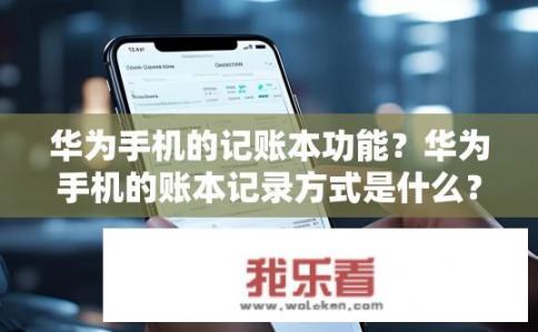 华为手机的记账本功能？华为手机的账本记录方式是什么？是否有记录消费、转账等财务信息的功能?