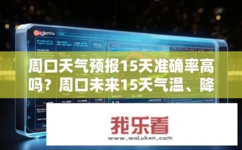 周口天气预报15天准确率高吗？周口未来15天气温、降雨量及气象预报准确性如何保障?