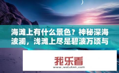 海滩上有什么景色？神秘深海波澜，浅滩上尽是碧波万顷与奇异景象的交汇之地