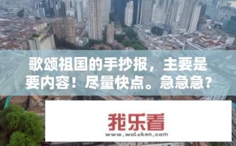 歌颂祖国的手抄报，主要是要内容！尽量快点。急急急？如何设计一篇10-20字的手抄报，赞美祖国的文字和艺术表达?