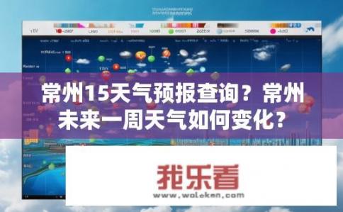 常州15天气预报查询？常州未来一周天气如何变化？