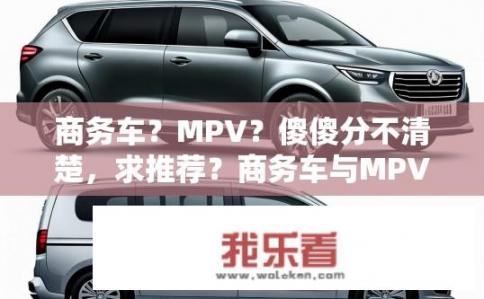 商务车？MPV？傻傻分不清楚，求推荐？商务车与MPV的选择，如何分辨不同车型？