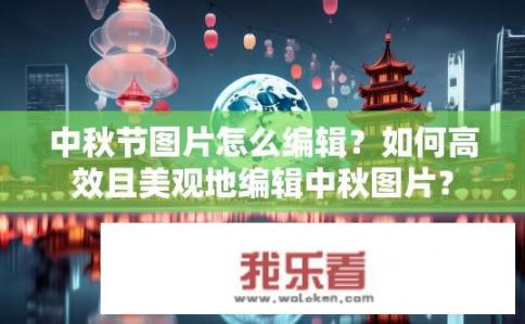 中秋节图片怎么编辑？如何高效且美观地编辑中秋图片？