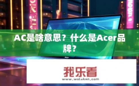AC是啥意思？什么是Acer品牌？