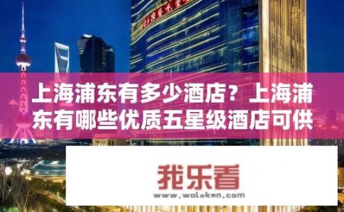 上海浦东有多少酒店？上海浦东有哪些优质五星级酒店可供选择?
