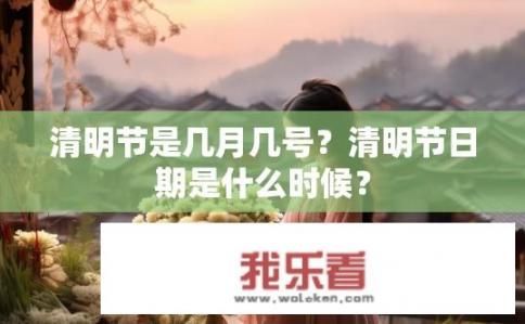 清明节是几月几号？清明节日期是什么时候？