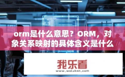 orm是什么意思？ORM，对象关系映射的具体含义是什么?