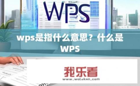 wps是指什么意思？什么是WPS