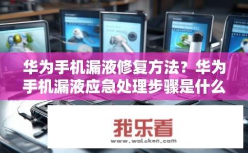 华为手机漏液修复方法？华为手机漏液应急处理步骤是什么?