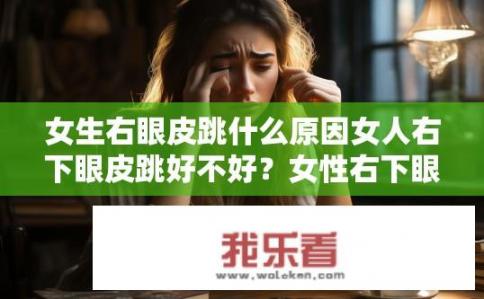女生右眼皮跳什么原因女人右下眼皮跳好不好？女性右下眼睑跳动原因及好坏判断？