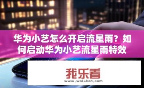 华为小艺怎么开启流星雨？如何启动华为小艺流星雨特效?