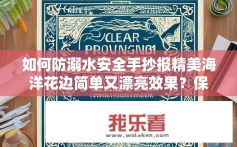 如何防溺水安全手抄报精美海洋花边简单又漂亮效果？保护生命，如何绘制一篇精美、简单且实用的防溺水手抄报？海洋花边设计及操作要点详解