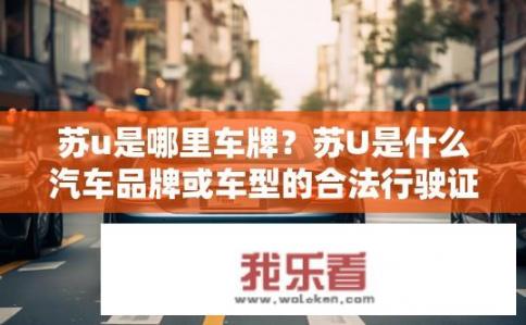 苏u是哪里车牌？苏U是什么汽车品牌或车型的合法行驶证号？