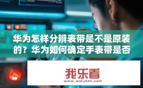 华为怎样分辨表带是不是原装的？华为如何确定手表带是否为原厂出品？