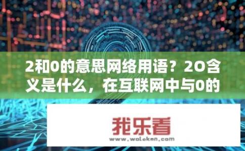 2和0的意思网络用语？2O含义是什么，在互联网中与0的缩写关系解释
