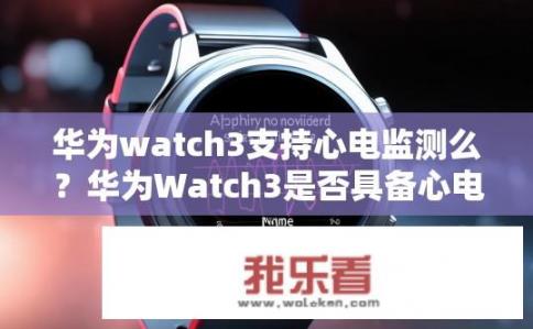 华为watch3支持心电监测么？华为Watch3是否具备心电监测功能？