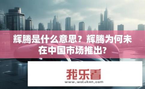 辉腾是什么意思？辉腾为何未在中国市场推出?
