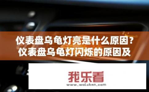 仪表盘乌龟灯亮是什么原因？仪表盘乌龟灯闪烁的原因及处理方法