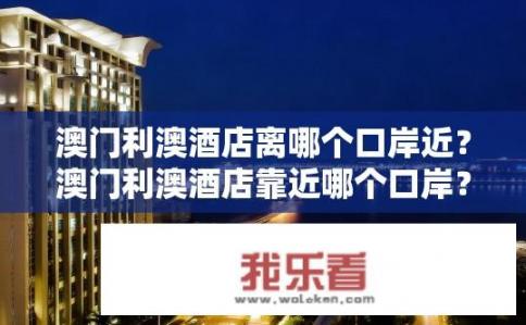 澳门利澳酒店离哪个口岸近？澳门利澳酒店靠近哪个口岸？