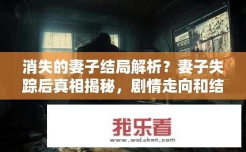 消失的妻子结局解析？妻子失踪后真相揭秘，剧情走向和结局解析分析
