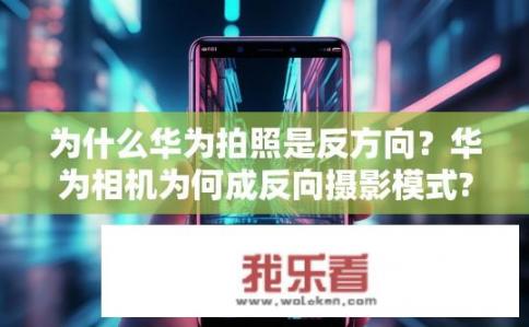 为什么华为拍照是反方向？华为相机为何成反向摄影模式?