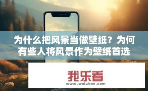 为什么把风景当做壁纸？为何有些人将风景作为壁纸首选？背后的原因揭示在其中?