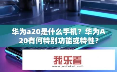 华为a20是什么手机？华为A20有何特别功能或特性？