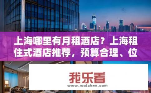 上海哪里有月租酒店？上海租住式酒店推荐，预算合理、位置优越的月租酒店有哪些?