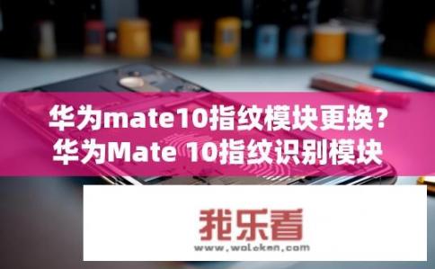 华为mate10指纹模块更换？华为Mate 10指纹识别模块是否可换件?