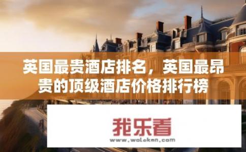 英国最贵酒店排名，英国最昂贵的顶级酒店价格排行榜