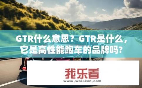 GTR什么意思？GTR是什么，它是高性能跑车的品牌吗?