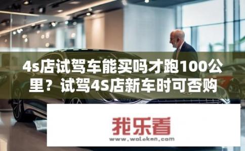 4s店试驾车能买吗才跑100公里？试驾4S店新车时可否购买未满100公里行驶里程的车辆?