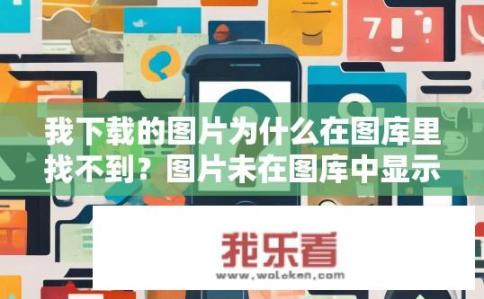 我下载的图片为什么在图库里找不到？图片未在图库中显示的原因是什么？