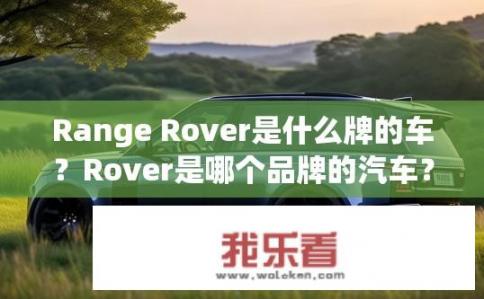 Range Rover是什么牌的车?Rover是哪个品牌的汽车? Range Rover是什么牌的车?Rover是哪个品牌的汽车?