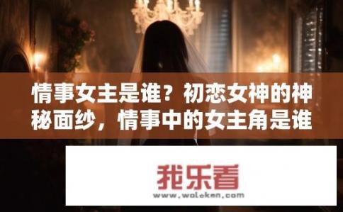 情事女主是谁？初恋女神的神秘面纱，情事中的女主角是谁？
