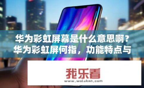 华为彩虹屏幕是什么意思啊？华为彩虹屏何指，功能特点与应用场景剖析