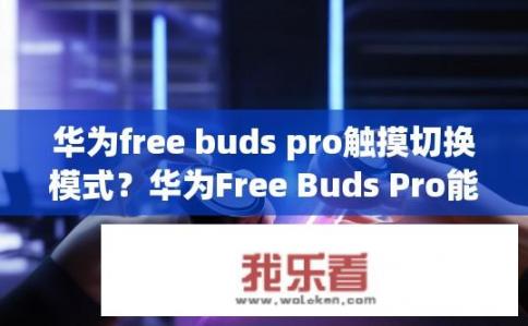 华为free buds pro触摸切换模式？华为Free Buds Pro能实现哪些触摸切换模式？