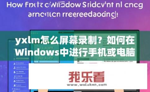 yxlm怎么屏幕录制？如何在Windows中进行手机或电脑屏幕录制?