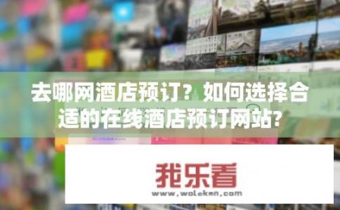 去哪网酒店预订？如何选择合适的在线酒店预订网站?