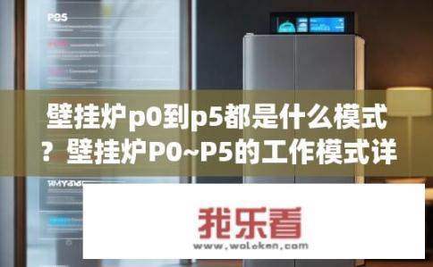 壁挂炉p0到p5都是什么模式？壁挂炉P0~P5的工作模式详解，从零启动至满功率输出各阶段的区别是什么?