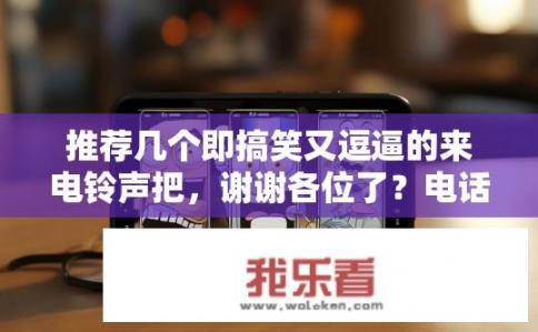 推荐几个即搞笑又逗逼的来电铃声把，谢谢各位了？电话铃声，神级幽默、荒诞或搞怪来电，笑破朋友圈！