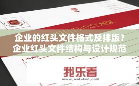 企业的红头文件格式及排版？企业红头文件结构与设计规范，完整指南