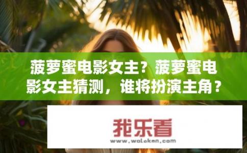 菠萝蜜电影女主？菠萝蜜电影女主猜测，谁将扮演主角？